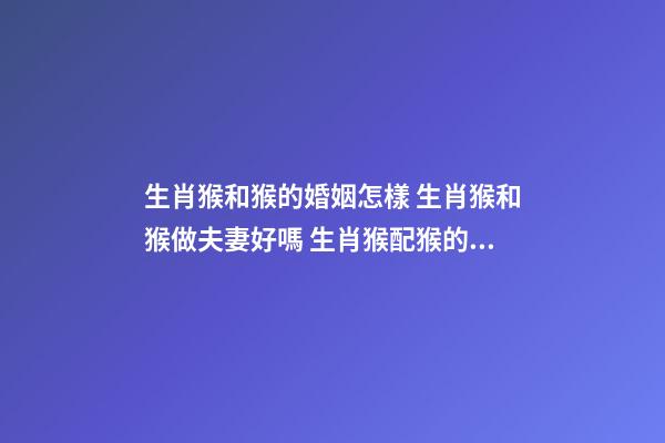 生肖猴和猴的婚姻怎樣 生肖猴和猴做夫妻好嗎 生肖猴配猴的婚姻怎么樣，屬猴和屬猴的能婚配嗎-第1張-觀點(diǎn)-玄機(jī)派